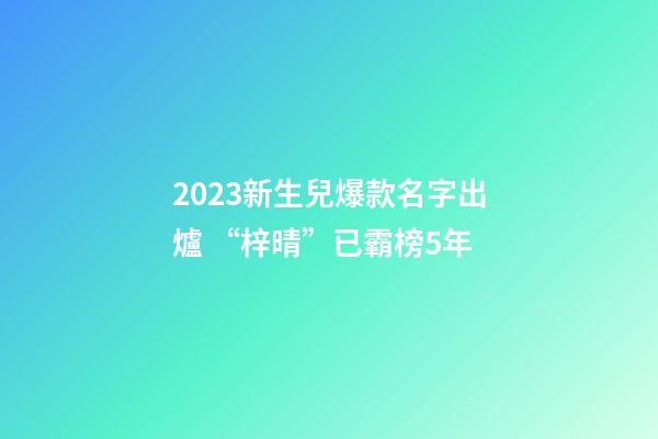 2023新生兒爆款名字出爐 “梓晴”已霸榜5年